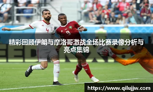 精彩回顾伊朗与摩洛哥激战全场比赛录像分析与亮点集锦